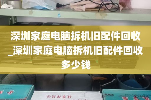 深圳家庭电脑拆机旧配件回收_深圳家庭电脑拆机旧配件回收多少钱