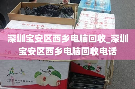 深圳宝安区西乡电脑回收_深圳宝安区西乡电脑回收电话