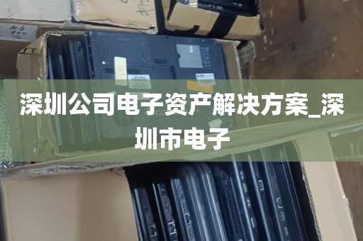 深圳公司电子资产解决方案_深圳市电子