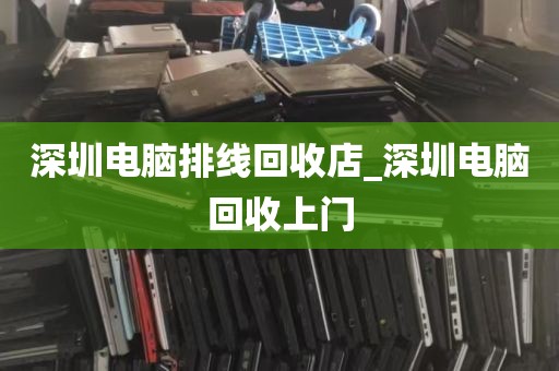深圳电脑排线回收店_深圳电脑回收上门