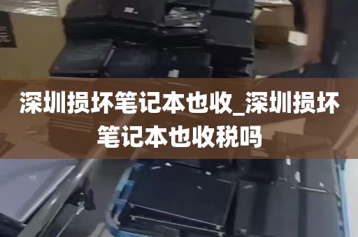 深圳损坏笔记本也收_深圳损坏笔记本也收税吗