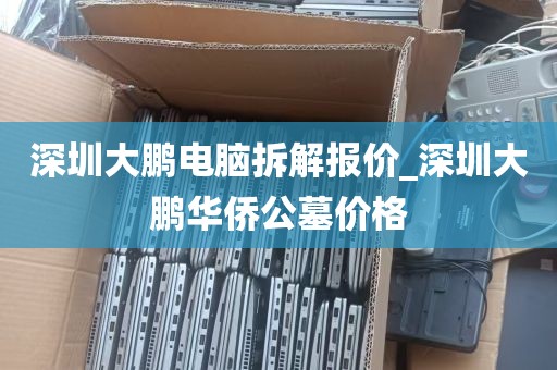 深圳大鹏电脑拆解报价_深圳大鹏华侨公墓价格