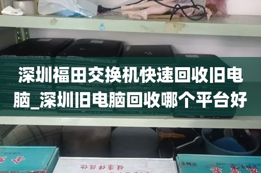 深圳福田交换机快速回收旧电脑_深圳旧电脑回收哪个平台好