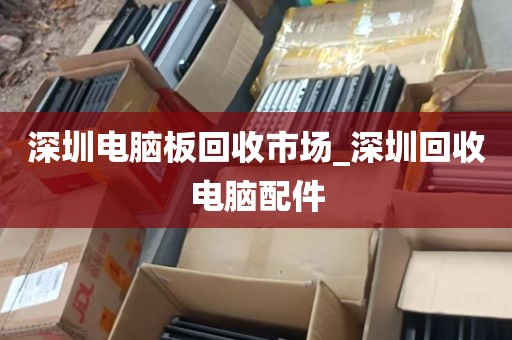深圳电脑板回收市场_深圳回收电脑配件