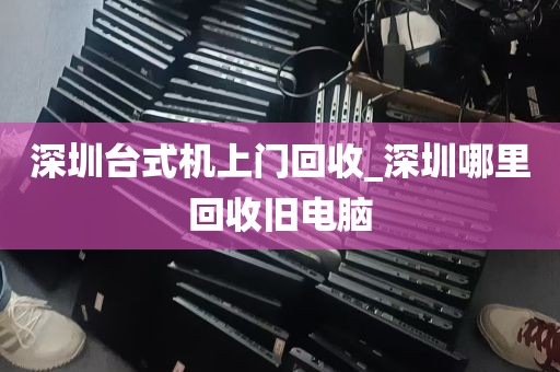 深圳台式机上门回收_深圳哪里回收旧电脑