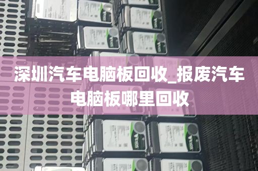 深圳汽车电脑板回收_报废汽车电脑板哪里回收