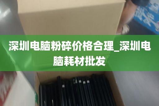 深圳电脑粉碎价格合理_深圳电脑耗材批发