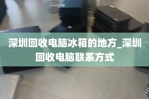 深圳回收电脑冰箱的地方_深圳回收电脑联系方式