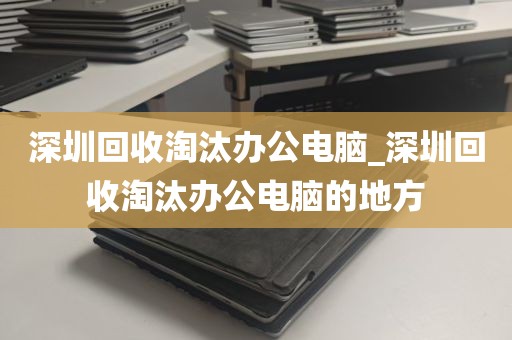 深圳回收淘汰办公电脑_深圳回收淘汰办公电脑的地方