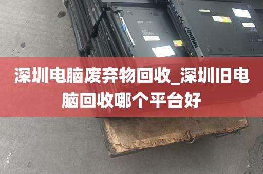 深圳电脑废弃物回收_深圳旧电脑回收哪个平台好