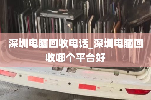 深圳电脑回收电话_深圳电脑回收哪个平台好
