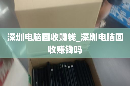 深圳电脑回收赚钱_深圳电脑回收赚钱吗