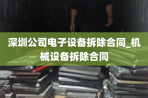 深圳公司电子设备拆除合同_机械设备拆除合同