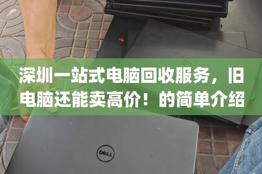 深圳一站式电脑回收服务，旧电脑还能卖高价！的简单介绍