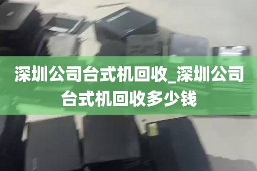 深圳公司台式机回收_深圳公司台式机回收多少钱