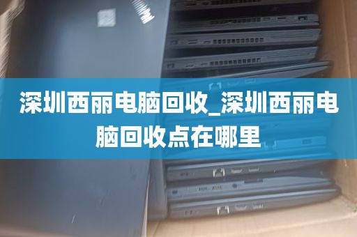 深圳西丽电脑回收_深圳西丽电脑回收点在哪里