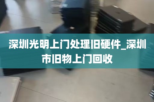 深圳光明上门处理旧硬件_深圳市旧物上门回收
