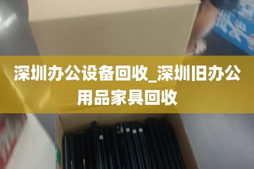 深圳办公设备回收_深圳旧办公用品家具回收