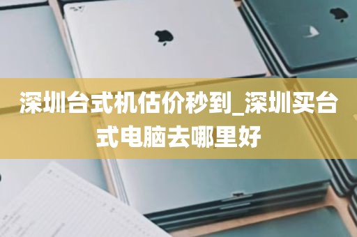 深圳台式机估价秒到_深圳买台式电脑去哪里好