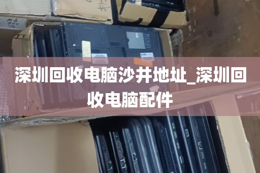 深圳回收电脑沙井地址_深圳回收电脑配件