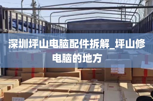 深圳坪山电脑配件拆解_坪山修电脑的地方