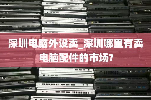 深圳电脑外设卖_深圳哪里有卖电脑配件的市场?