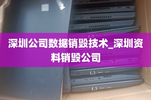 深圳公司数据销毁技术_深圳资料销毁公司