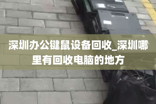 深圳办公键鼠设备回收_深圳哪里有回收电脑的地方