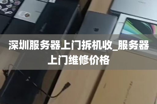 深圳服务器上门拆机收_服务器上门维修价格
