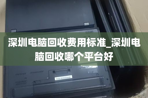 深圳电脑回收费用标准_深圳电脑回收哪个平台好