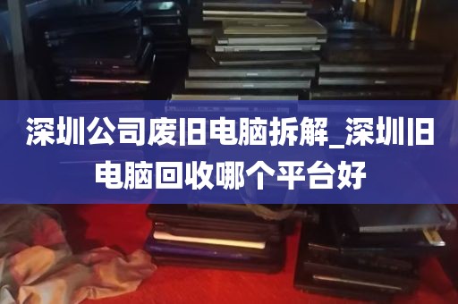 深圳公司废旧电脑拆解_深圳旧电脑回收哪个平台好