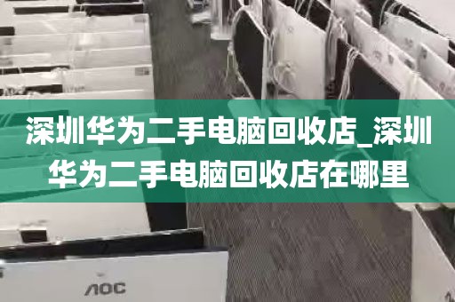 深圳华为二手电脑回收店_深圳华为二手电脑回收店在哪里