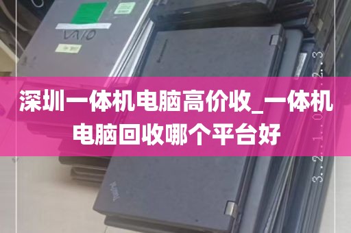 深圳一体机电脑高价收_一体机电脑回收哪个平台好