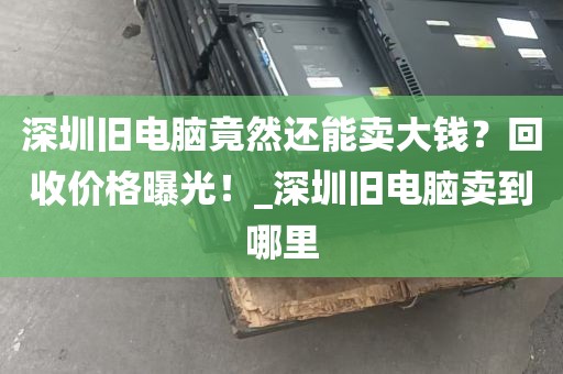 深圳旧电脑竟然还能卖大钱？回收价格曝光！_深圳旧电脑卖到哪里