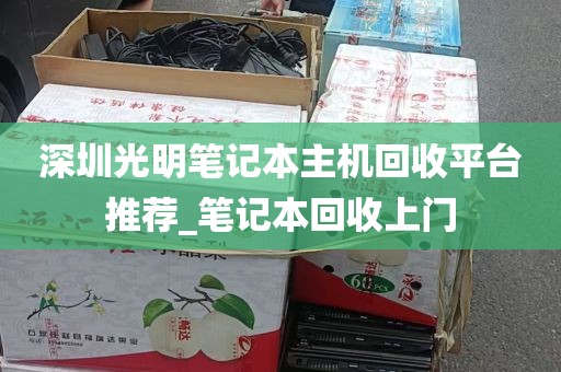 深圳光明笔记本主机回收平台推荐_笔记本回收上门