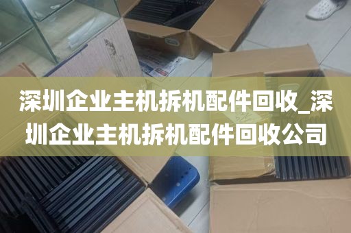 深圳企业主机拆机配件回收_深圳企业主机拆机配件回收公司