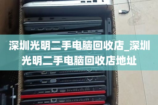 深圳光明二手电脑回收店_深圳光明二手电脑回收店地址