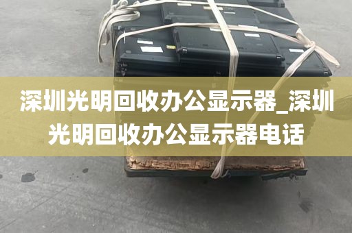 深圳光明回收办公显示器_深圳光明回收办公显示器电话