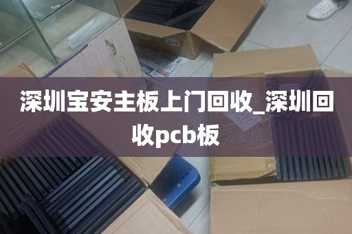 深圳宝安主板上门回收_深圳回收pcb板