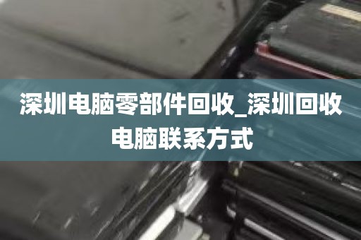 深圳电脑零部件回收_深圳回收电脑联系方式