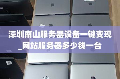 深圳南山服务器设备一键变现_网站服务器多少钱一台
