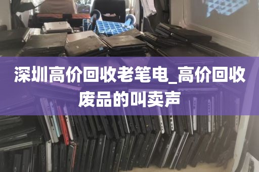 深圳高价回收老笔电_高价回收废品的叫卖声