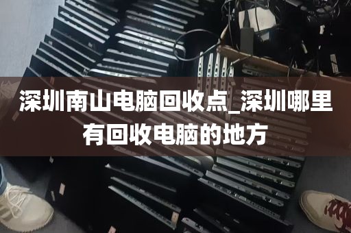 深圳南山电脑回收点_深圳哪里有回收电脑的地方