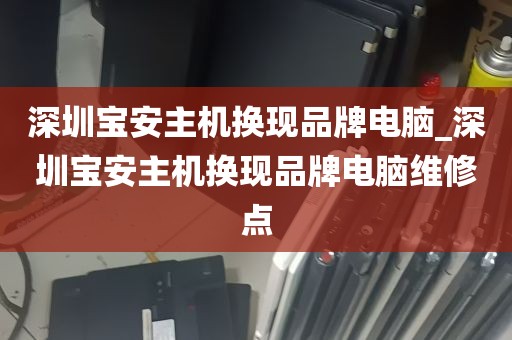 深圳宝安主机换现品牌电脑_深圳宝安主机换现品牌电脑维修点