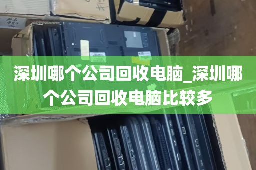 深圳哪个公司回收电脑_深圳哪个公司回收电脑比较多