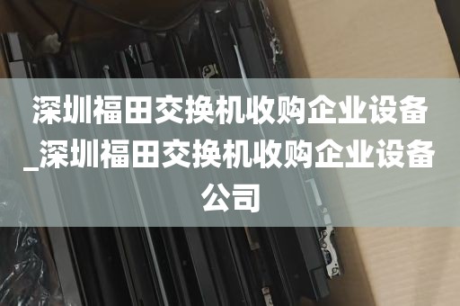 深圳福田交换机收购企业设备_深圳福田交换机收购企业设备公司
