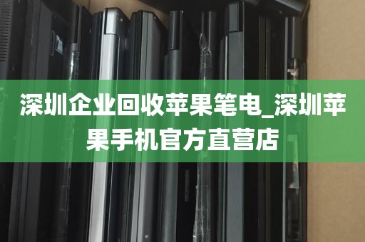 深圳企业回收苹果笔电_深圳苹果手机官方直营店
