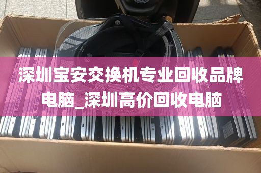深圳宝安交换机专业回收品牌电脑_深圳高价回收电脑