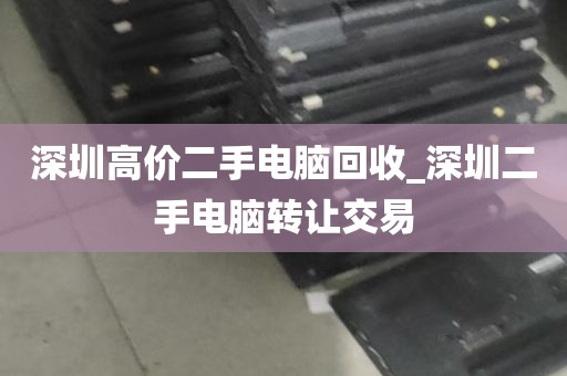深圳高价二手电脑回收_深圳二手电脑转让交易