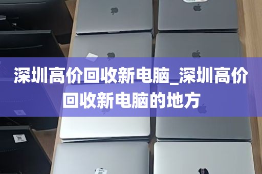 深圳高价回收新电脑_深圳高价回收新电脑的地方